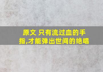 原文 只有流过血的手指,才能弹出世间的绝唱